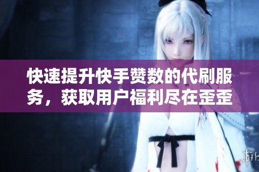 快速提升快手赞数的代刷服务，获取用户福利尽在歪歪业务网