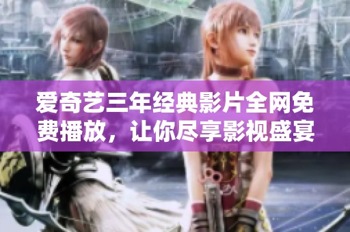爱奇艺三年经典影片全网免费播放，让你尽享影视盛宴