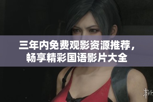三年内免费观影资源推荐，畅享精彩国语影片大全