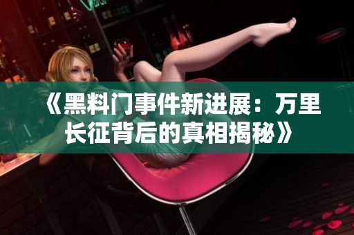 《黑料门事件新进展：万里长征背后的真相揭秘》
