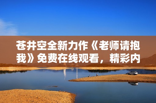 苍井空全新力作《老师请抱我》免费在线观看，精彩内容不容错过