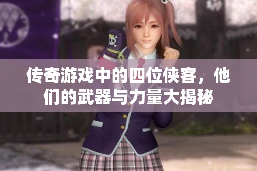 传奇游戏中的四位侠客，他们的武器与力量大揭秘