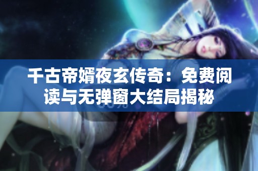 千古帝婿夜玄传奇：免费阅读与无弹窗大结局揭秘
