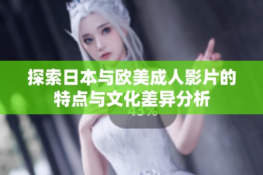 探索日本与欧美成人影片的特点与文化差异分析