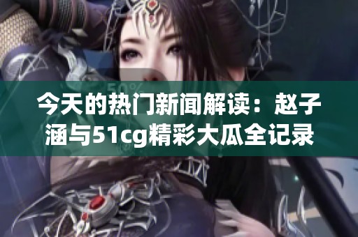今天的热门新闻解读：赵子涵与51cg精彩大瓜全记录