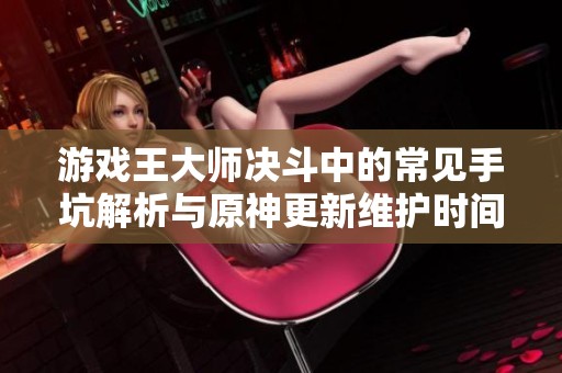 游戏王大师决斗中的常见手坑解析与原神更新维护时间预估
