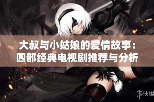 大叔与小姑娘的爱情故事：四部经典电视剧推荐与分析