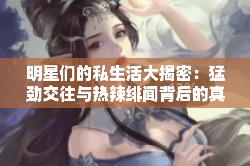 明星们的私生活大揭密：猛劲交往与热辣绯闻背后的真相