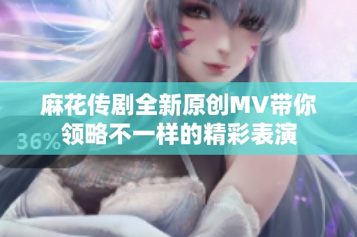 麻花传剧全新原创MV带你领略不一样的精彩表演