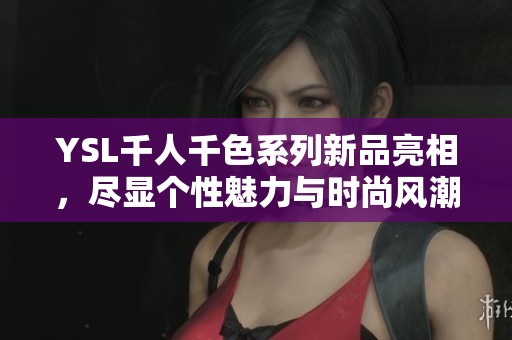 YSL千人千色系列新品亮相，尽显个性魅力与时尚风潮