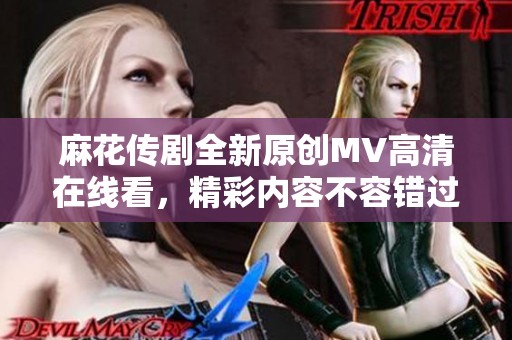 麻花传剧全新原创MV高清在线看，精彩内容不容错过