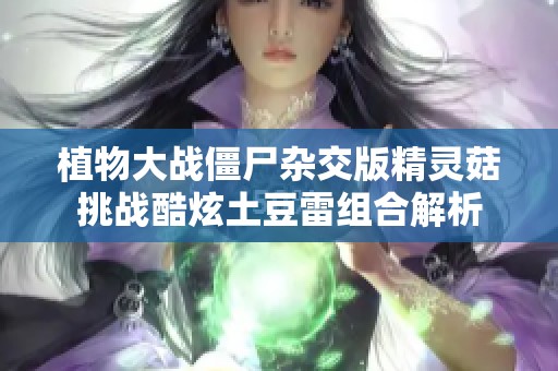 植物大战僵尸杂交版精灵菇挑战酷炫土豆雷组合解析
