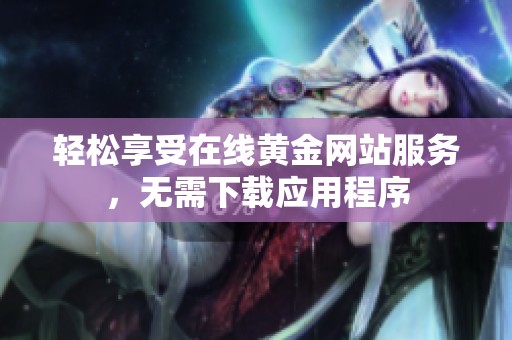轻松享受在线黄金网站服务，无需下载应用程序