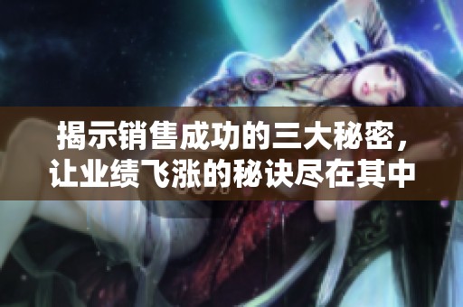 揭示销售成功的三大秘密，让业绩飞涨的秘诀尽在其中