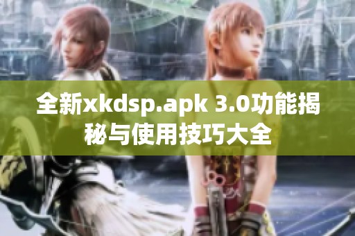 全新xkdsp.apk 3.0功能揭秘与使用技巧大全