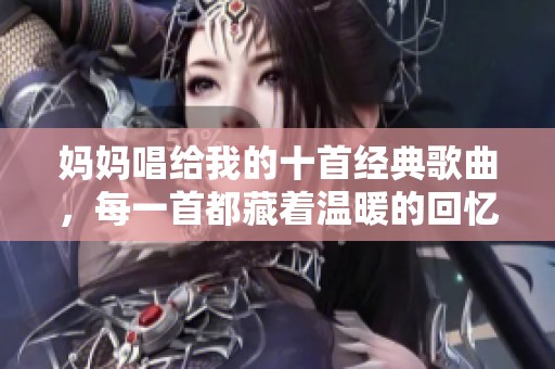 妈妈唱给我的十首经典歌曲，每一首都藏着温暖的回忆