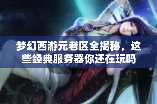 梦幻西游元老区全揭秘，这些经典服务器你还在玩吗