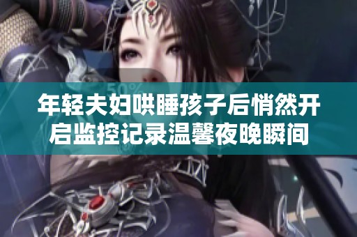 年轻夫妇哄睡孩子后悄然开启监控记录温馨夜晚瞬间