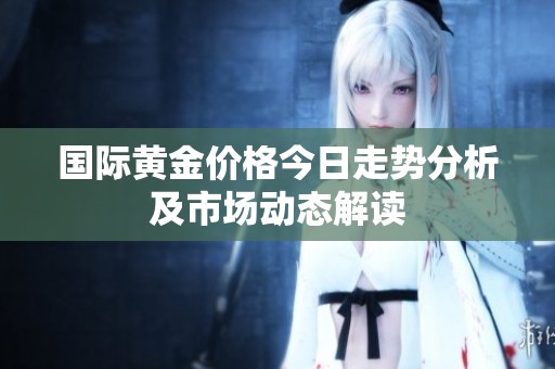 国际黄金价格今日走势分析及市场动态解读