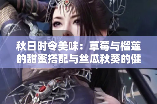 秋日时令美味：草莓与榴莲的甜蜜搭配与丝瓜秋葵的健康之选