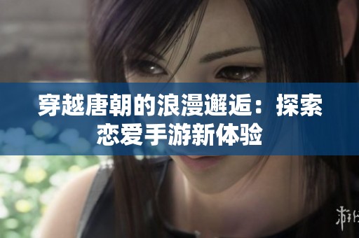 穿越唐朝的浪漫邂逅：探索恋爱手游新体验