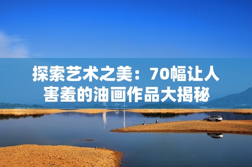 探索艺术之美：70幅让人害羞的油画作品大揭秘