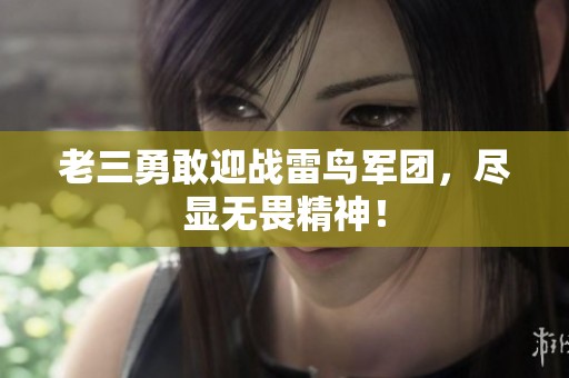 老三勇敢迎战雷鸟军团，尽显无畏精神！