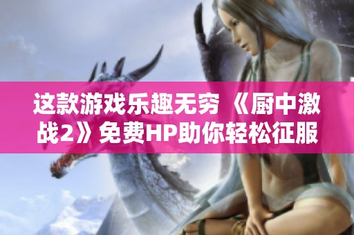 这款游戏乐趣无穷 《厨中激战2》免费HP助你轻松征服高难度关卡