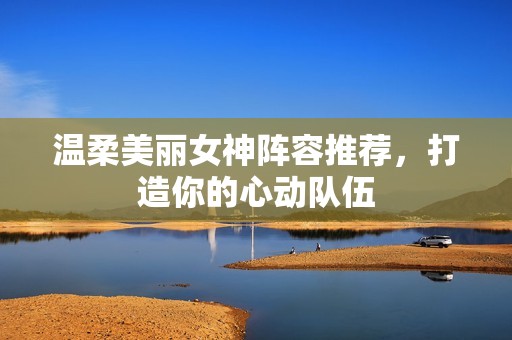 温柔美丽女神阵容推荐，打造你的心动队伍