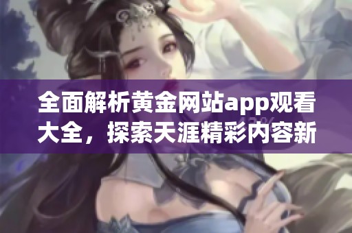 全面解析黄金网站app观看大全，探索天涯精彩内容新体验