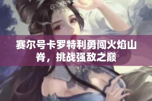 赛尔号卡罗特利勇闯火焰山脊，挑战强敌之巅