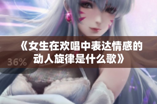《女生在欢唱中表达情感的动人旋律是什么歌》