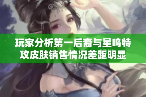 玩家分析第一后裔与星鸣特攻皮肤销售情况差距明显