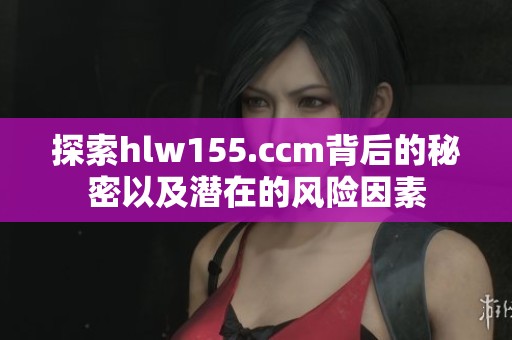 探索hlw155.ccm背后的秘密以及潜在的风险因素