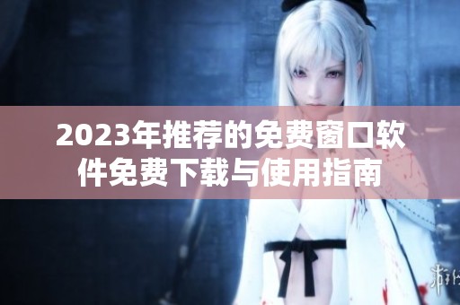2023年推荐的免费窗口软件免费下载与使用指南