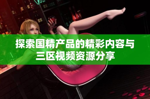 探索国精产品的精彩内容与三区视频资源分享