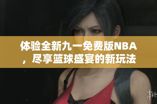 体验全新九一免费版NBA，尽享篮球盛宴的新玩法