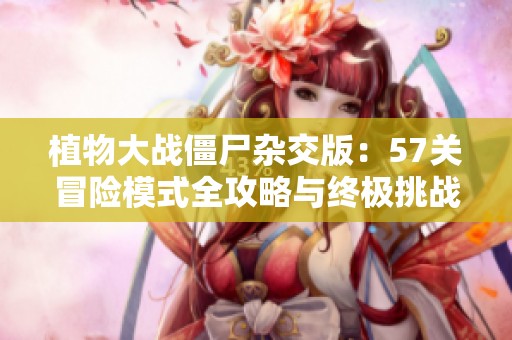 植物大战僵尸杂交版：57关冒险模式全攻略与终极挑战技巧分享
