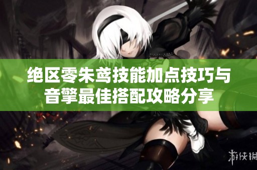 绝区零朱鸢技能加点技巧与音擎最佳搭配攻略分享