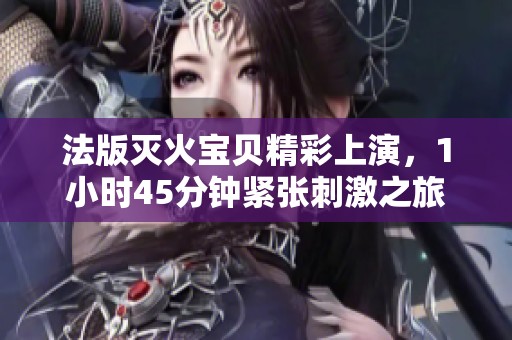法版灭火宝贝精彩上演，1小时45分钟紧张刺激之旅