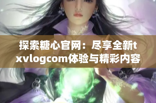 探索糖心官网：尽享全新txvlogcom体验与精彩内容