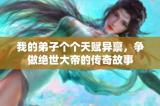 我的弟子个个天赋异禀,争做绝世大帝的传奇故事 我的弟子个个天赋异禀,争做绝世大帝的传奇故事