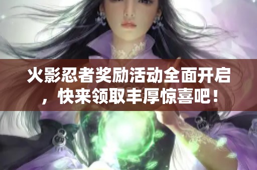 火影忍者奖励活动全面开启，快来领取丰厚惊喜吧！