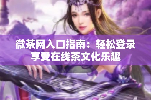 微茶网入口指南：轻松登录享受在线茶文化乐趣