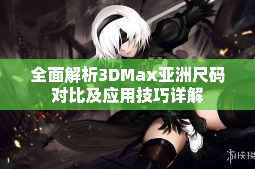 全面解析3DMax亚洲尺码对比及应用技巧详解