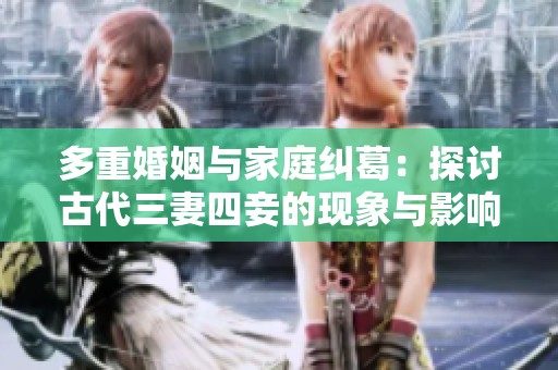 多重婚姻与家庭纠葛：探讨古代三妻四妾的现象与影响