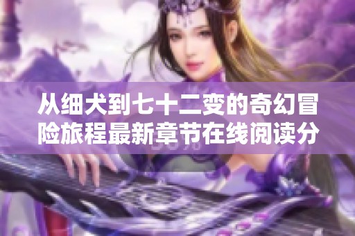 从细犬到七十二变的奇幻冒险旅程最新章节在线阅读分享