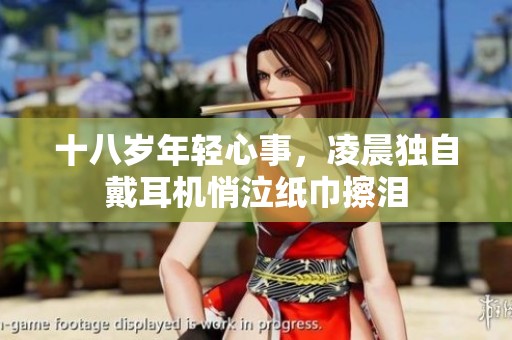 十八岁年轻心事，凌晨独自戴耳机悄泣纸巾擦泪