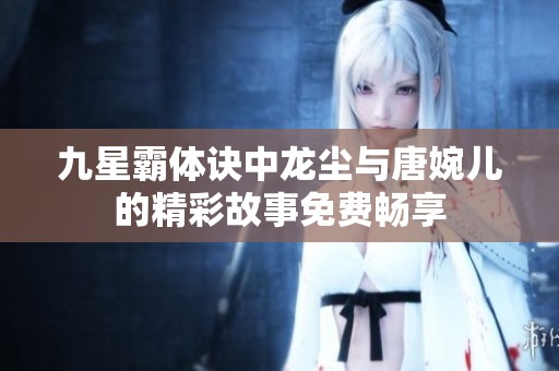 九星霸体诀中龙尘与唐婉儿的精彩故事免费畅享