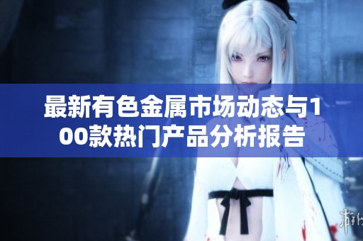 最新有色金属市场动态与100款热门产品分析报告